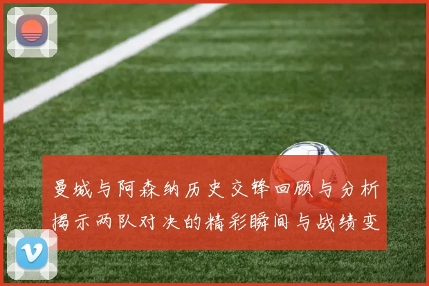 曼城与阿森纳历史交锋回顾与分析揭示两队对决的精彩瞬间与战绩变化