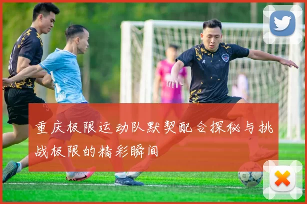 重庆极限运动队默契配合探秘与挑战极限的精彩瞬间