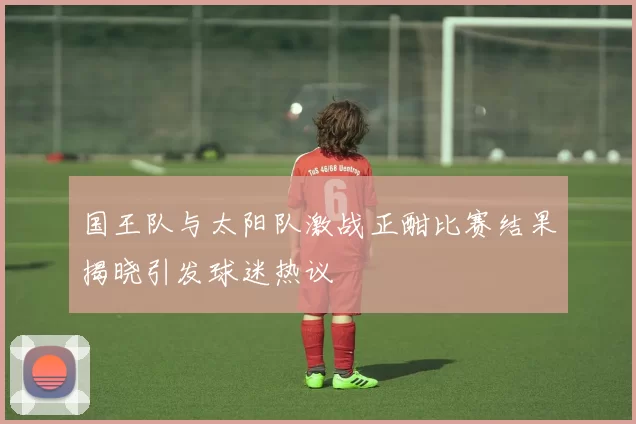 国王队与太阳队激战正酣比赛结果揭晓引发球迷热议