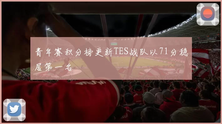 青年赛积分榜更新TES战队以71分稳居第一名