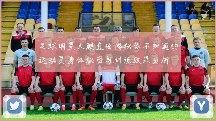 足球明星大腿直径揭秘你不知道的运动员身体秘密与训练效果分析