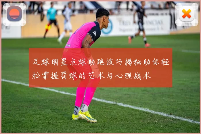足球明星点球助跑技巧揭秘助你轻松掌握罚球的艺术与心理战术
