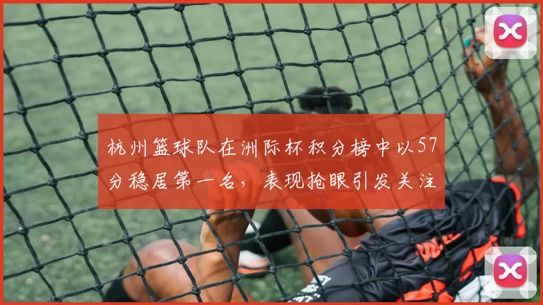 杭州篮球队在洲际杯积分榜中以57分稳居第一名，表现抢眼引发关注