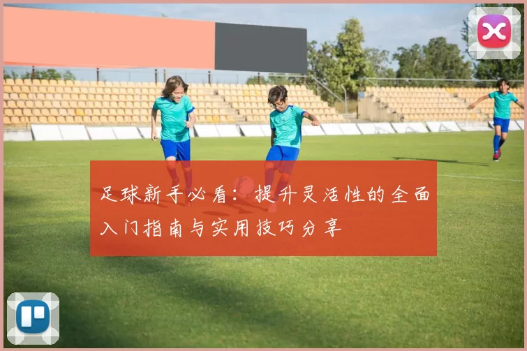 足球新手必看：提升灵活性的全面入门指南与实用技巧分享