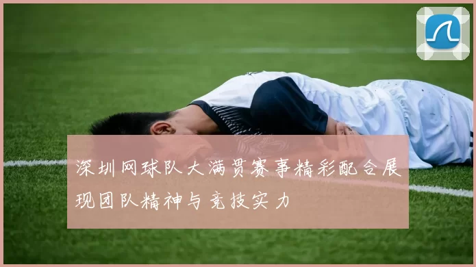 深圳网球队大满贯赛事精彩配合展现团队精神与竞技实力