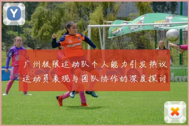 广州极限运动队个人能力引发热议运动员表现与团队协作的深度探讨