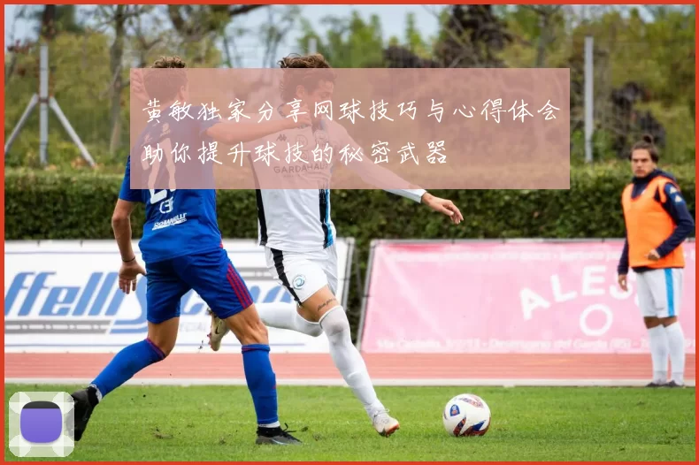 黄敏独家分享网球技巧与心得体会助你提升球技的秘密武器
