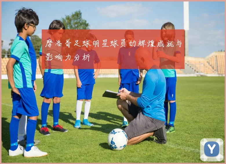 摩洛哥足球明星球员的辉煌成就与影响力分析