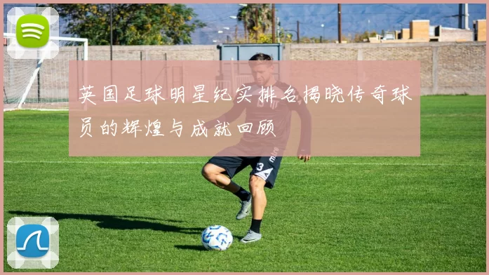 英国足球明星纪实排名揭晓传奇球员的辉煌与成就回顾