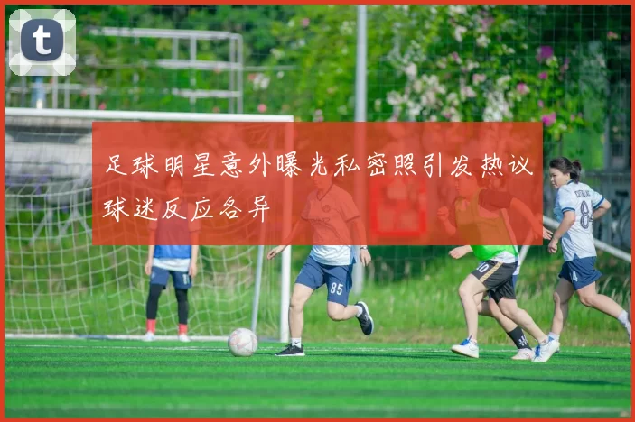 足球明星意外曝光私密照引发热议球迷反应各异