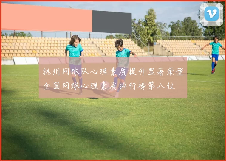 杭州网球队心理素质提升显著荣登全国网球心理素质排行榜第八位