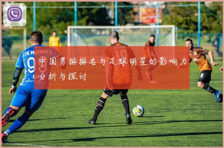 中国男排排名与足球明星的影响力分析与探讨