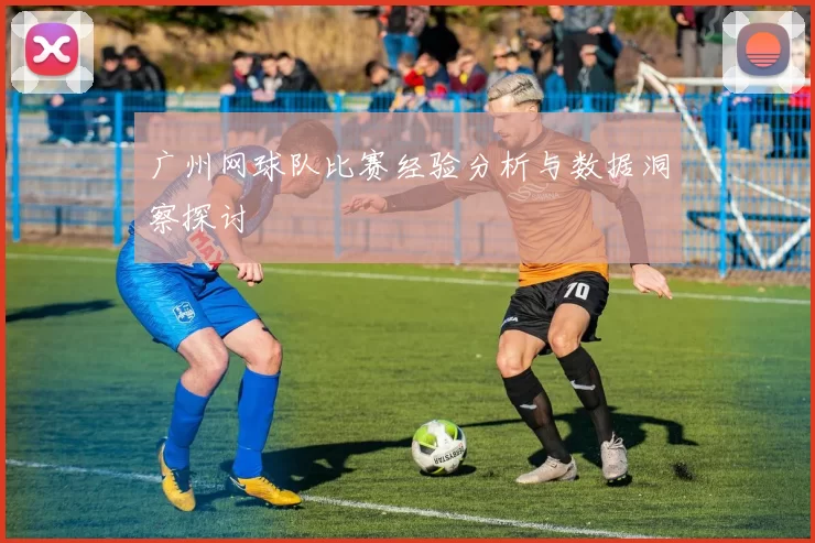 广州网球队比赛经验分析与数据洞察探讨