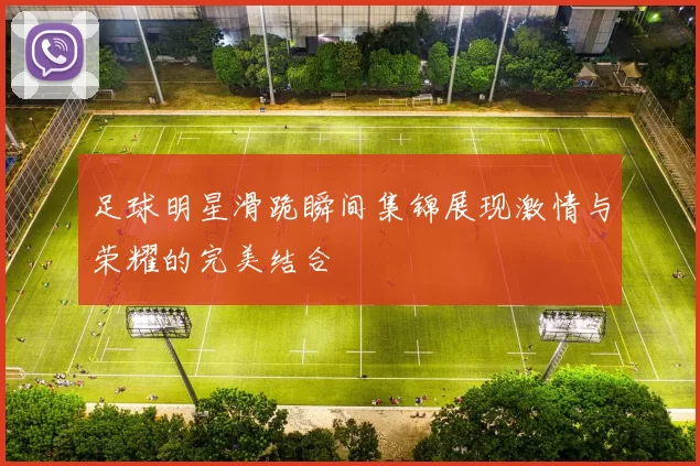 足球明星滑跪瞬间集锦展现激情与荣耀的完美结合