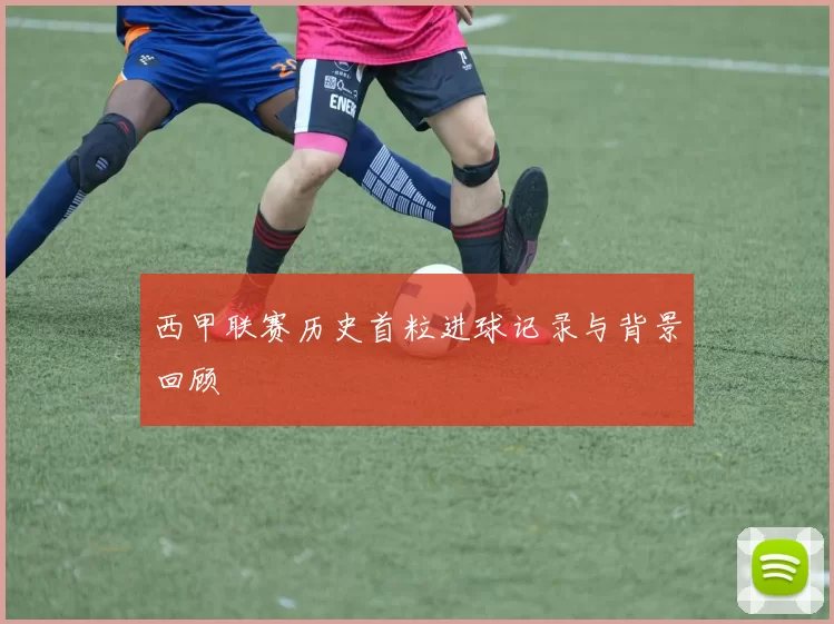 西甲联赛历史首粒进球记录与背景回顾