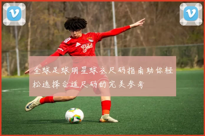 全球足球明星球衣尺码指南助你轻松选择合适尺码的完美参考