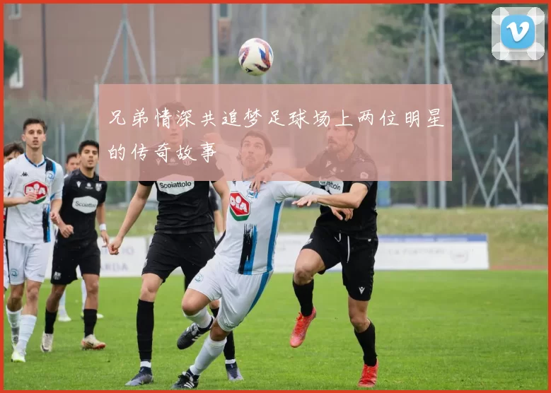 兄弟情深共追梦足球场上两位明星的传奇故事