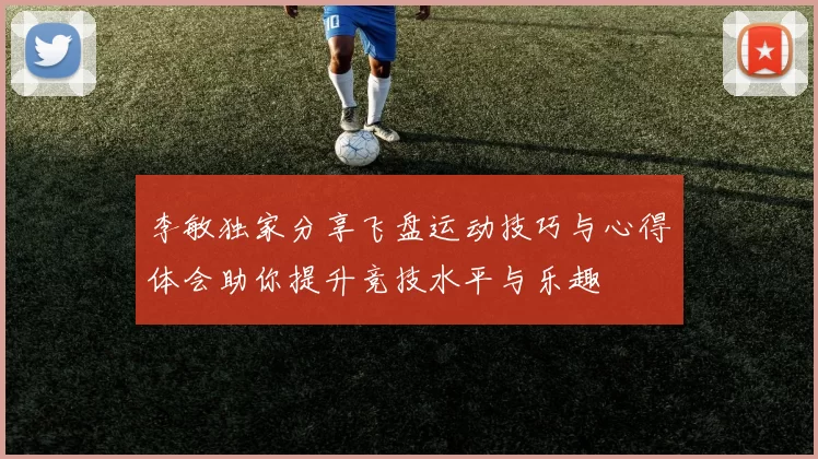 李敏独家分享飞盘运动技巧与心得体会助你提升竞技水平与乐趣