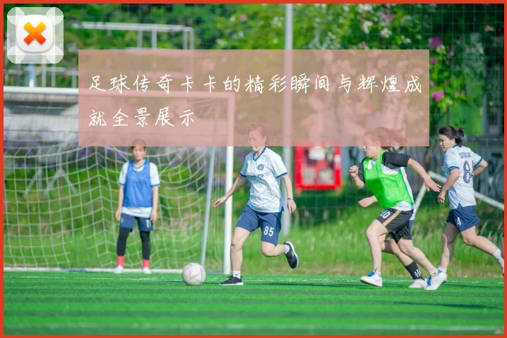 足球传奇卡卡的精彩瞬间与辉煌成就全景展示