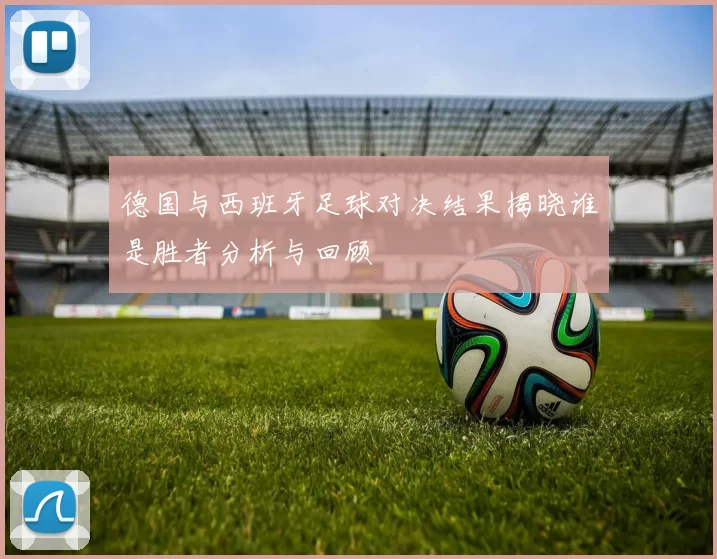 德国与西班牙足球对决结果揭晓谁是胜者分析与回顾