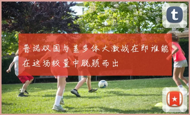 普诺双国与基多体大激战在即谁能在这场较量中脱颖而出
