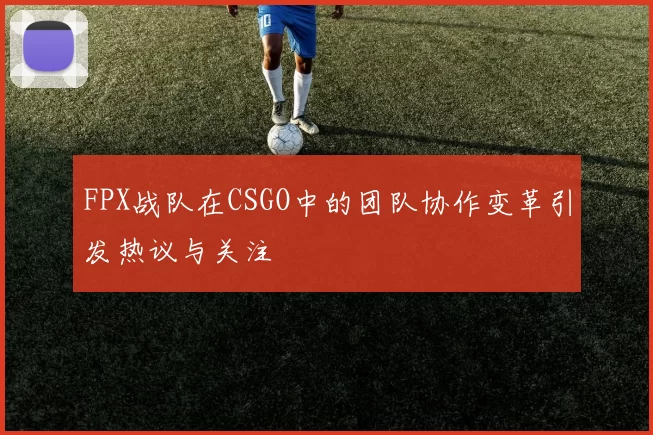 FPX战队在CSGO中的团队协作变革引发热议与关注