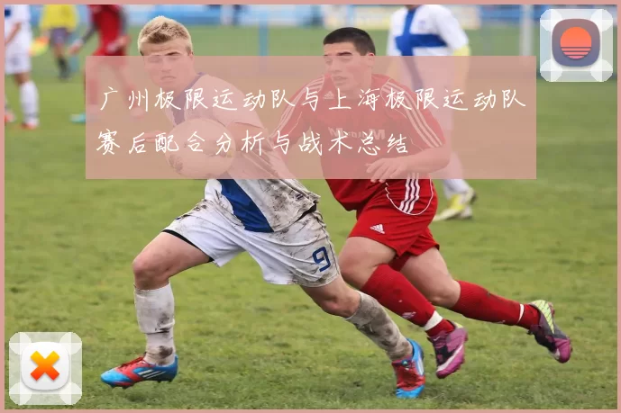 广州极限运动队与上海极限运动队赛后配合分析与战术总结