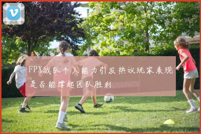 FPX战队个人能力引发热议玩家表现是否能撑起团队胜利